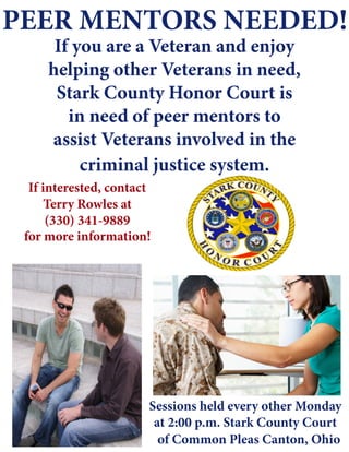 If you are a Veteran and enjoy
helping other Veterans in need,
Stark County Honor Court is
in need of peer mentors to
assist Veterans involved in the
criminal justice system.
If interested, contact
Terry Rowles at
(330) 341-9889
Sessions held every other Monday
at 2:00 p.m. Stark County Court
PEER MENTORS NEEDED!
for more information!
of Common Pleas Canton, Ohio
 