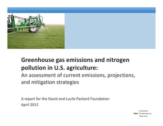 Greenhouse gas emissions and nitrogen 
pollution in U.S. agriculture: p g
An assessment of current emissions, projections, 
and mitigation strategies
A report for the David and Lucile Packard Foundation
April 2012
 