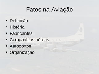 Fatos na Aviação
• Definição
• História
• Fabricantes
• Companhias aéreas
• Aeroportos
• Organização
 
