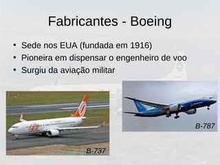 Fabricantes - Boeing
• Sede nos EUA (fundada em 1916)
• Pioneira em dispensar o engenheiro de voo
• Surgiu da aviação militar
B-737
B-787
 