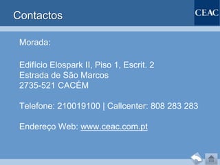 Contactos

 Morada:

 Edifício Elospark II, Piso 1, Escrit. 2
 Estrada de São Marcos
 2735-521 CACÉM

 Telefone: 210019100 | Callcenter: 808 283 283

 Endereço Web: www.ceac.com.pt
 