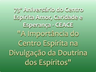 73º Aniversário do Centro
Espírita Amor, Caridade e
Esperança - CEACE
"A Importância do
Centro Espírita na
Divulgação da Doutrina
dos Espíritos"
 