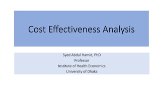 Cost Effectiveness Analysis
Syed Abdul Hamid, PhD
Professor
Institute of Health Economics
University of Dhaka
 