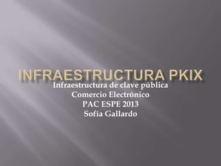 Infraestructura de clave pública
Comercio Electrónico
PAC ESPE 2013
Sofía Gallardo
 