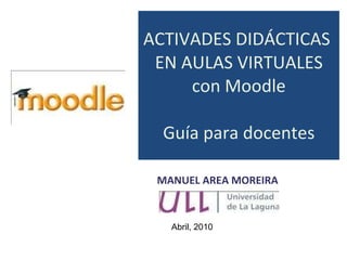 ACTIVADES DIDÁCTICAS  EN AULAS VIRTUALES con Moodle Guía para docentes MANUEL AREA MOREIRA Abril, 2010 