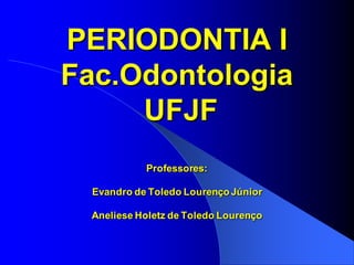 PERIODONTIA I
Fac.Odontologia
     UFJF
            Professores:

  Evandro de Toledo Lourenço Júnior

 Aneliese Holetz de Toledo Lourenço
 