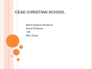 CEAD CHRISTIAN SCHOOL Maria Eugenia Sandoval  Sonia Perdomo  11B  Miss Cesia 