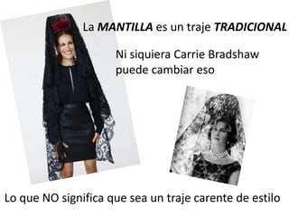 La MANTILLA es un traje TRADICIONAL

                     Ni siquiera Carrie Bradshaw
                     puede cambiar eso




Lo que NO significa que sea un traje carente de estilo
 