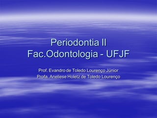 Periodontia II
Fac.Odontologia - UFJF
   Prof. Evandro de Toledo Lourenço Júnior
  Profa. Aneliese Holetz de Toledo Lourenço
 