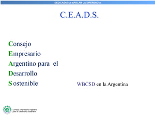 DEDICADOS A MARCAR LA DIFERENCIA
onsejo
mpresario
rgentino para el
esarrollo
ostenible
C.E.A.D.S.
WBCSD en la Argentina
C
E
A
D
S
 