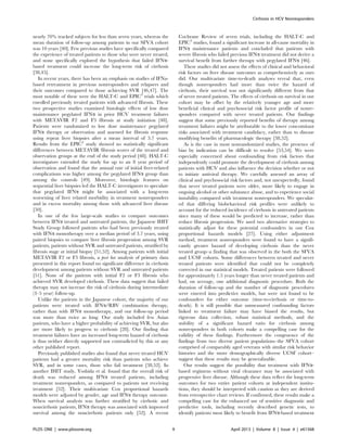 nearly 70% tracked subjects for less than seven years, whereas the
mean duration of follow-up among patients in our SFVA cohort
was 10 years [40]. Few previous studies have specifically compared
the experience of treated patients to those who were never treated,
and none specifically explored the hypothesis that failed IFNa-
based treatment could increase the long-term risk of cirrhosis
[38,45].
In recent years, there has been an emphasis on studies of IFNa-
based retreatment in previous nonresponders and relapsers and
their outcomes compared to those achieving SVR [46,47]. The
most notable of these were the HALT-C and EPIC3
trials which
enrolled previously treated patients with advanced fibrosis. These
two prospective studies examined histologic effects of low dose
maintenance pegylated IFNa in prior HCV treatment failures
with METAVIR F2 and F3 fibrosis at study initiation [48].
Patients were randomized to low dose maintenance pegylated
IFNa therapy or observation and assessed for fibrosis response
using repeat liver biopsies after a mean interval of 3.7 years.
Results from the EPIC3
study showed no statistically significant
differences between METAVIR fibrosis scores of the treated and
observation groups at the end of the study period [48]. HALT-C
investigators extended the study for up to an 8 year period of
observation and found that the annual rate of initial liver-related
complications was higher among the pegylated IFNa group than
among the controls [49]. Moreover, histologic features on
sequential liver biopsies led the HALT-C investigators to speculate
that pegylated IFNa might be associated with a long-term
worsening of liver related morbidity in treatment nonresponders
and in excess mortality among those with advanced liver disease
[50].
In one of the few large-scale studies to compare outcomes
between IFNa treated and untreated patients, the Japanese IHIT
Study Group followed patients who had been previously treated
with IFNa monotherapy over a median period of 3.7 years, using
paired biopsies to compare liver fibrosis progression among SVR
patients, patients without SVR and untreated patients, stratified by
fibrosis stage at initial biopsy [51,52]. Among patients with initial
METAVIR F2 or F3 fibrosis, a post hoc analysis of primary data
presented in this report found no significant difference in cirrhosis
development among patients without SVR and untreated patients
[51]. None of the patients with initial F2 or F3 fibrosis who
achieved SVR developed cirrhosis. These data suggest that failed
therapy may not increase the risk of cirrhosis during intermediate
(3–5 year) follow-up.
Unlike the patients in the Japanese cohort, the majority of our
patients were treated with IFNa/RBV combination therapy,
rather than with IFNa monotherapy, and our follow-up period
was more than twice as long. Our study included few Asian
patients, who have a higher probability of achieving SVR, but also
are more likely to progress to cirrhosis [28]. Our finding that
treatment failures have an increased long-term hazard of cirrhosis
is thus neither directly supported nor contradicted by this or any
other published report.
Previously published studies also found that never treated HCV
patients had a greater mortality risk than patients who achieve
SVR, and in some cases, those who fail treatment [38,52]. In
another IHIT study, Yoshida et al. found that the overall risk of
death was reduced among IFNa treated patients, including
treatment nonresponders, as compared to patients not receiving
treatment [52]. Their multivariate Cox proportional hazards
models were adjusted by gender, age and IFNa therapy outcome.
When survival analysis was further stratified by cirrhotic and
noncirrhotic patients, IFNa therapy was associated with improved
survival among the noncirrhotic patients only [52]. A recent
Cochrane Review of seven trials, including the HALT-C and
EPIC3
studies, found a significant increase in all-cause mortality in
IFNa maintenance patients and concluded that patients with
severe fibrosis who failed previous IFNa treatment did not derive a
survival benefit from further therapy with pegylated IFNa [46].
These studies did not assess the effects of clinical and behavioral
risk factors on liver disease outcomes as comprehensively as ours
did. Our multivariate time-to-death analyses reveal that, even
though nonresponders had more than twice the hazard of
cirrhosis, their survival was not significantly different from that
of never treated patients. The effects of cirrhosis on survival in our
cohort may be offset by the relatively younger age and more
beneficial clinical and psychosocial risk factor profile of nonre-
sponders compared with never treated patients. Our findings
suggest that some previously reported benefits of therapy among
treatment failures might be attributable to the lower concomitant
risks associated with treatment candidacy, rather than to disease
modifying benefits of pharmacologic therapy [38,52].
As is the case in most nonrandomized studies, the presence of
bias by indication can be difficult to resolve [53,54]. We were
especially concerned about confounding from risk factors that
independently could promote the development of cirrhosis among
patients with HCV and also influence the decision whether or not
to initiate antiviral therapy. We carefully assessed an array of
clinical and psychosocial risk factors and, not unexpectedly, found
that never treated patients were older, more likely to engage in
ongoing alcohol or other substance abuse, and to experience social
instability compared with treatment nonresponders. We speculat-
ed that differing biobehavioral risk profiles were unlikely to
account for the reduced incidence of cirrhosis in untreated patients
since many of these would be predicted to increase, rather than
reduce fibrosis progression. We used two alternative strategies to
statistically adjust for these potential confounders in our Cox
proportional hazards models [27]. Using either adjustment
method, treatment nonresponders were found to have a signifi-
cantly greater hazard of developing cirrhosis than the never
treated group–a finding that was observed in the both the SFVA
and UCSF cohorts. Some differences between treated and never
treated patients were identified that could not be completely
corrected in our statistical models. Treated patients were followed
for approximately 1.5 years longer than never treated patients and
had, on average, one additional diagnostic procedure. Both the
duration of follow-up and the number of diagnostic procedures
were entered into predictive models, but were not found to be
confounders for either outcome (time-to-cirrhosis or time-to-
death). It is still possible that unmeasured confounding factors
linked to treatment failure may have biased the results, but
rigorous data collection, robust statistical methods, and the
stability of a significant hazard ratio for cirrhosis among
nonresponders in both cohorts make a compelling case for the
validity of these findings. Furthermore the congruence of the
findings from two diverse patient populations–the SFVA cohort
comprised of comparably aged veterans with similar risk behavior
histories and the more demographically diverse UCSF cohort–
suggest that these results may be generalizable.
Our results suggest the possibility that treatment with IFNa-
based regimens without viral clearance may be associated with
progressive liver disease. Although these data reflect the long-term
outcomes for two entire patient cohorts at independent institu-
tions, they should be interpreted with caution as they are derived
from retrospective chart reviews. If confirmed, these results make a
compelling case for the enhanced use of sensitive diagnostic and
predictive tools, including recently described genetic tests, to
identify patients most likely to benefit from IFNa-based treatment
Cirrhosis in HCV Nonresponders
PLOS ONE | www.plosone.org 9 April 2013 | Volume 8 | Issue 4 | e61568
 