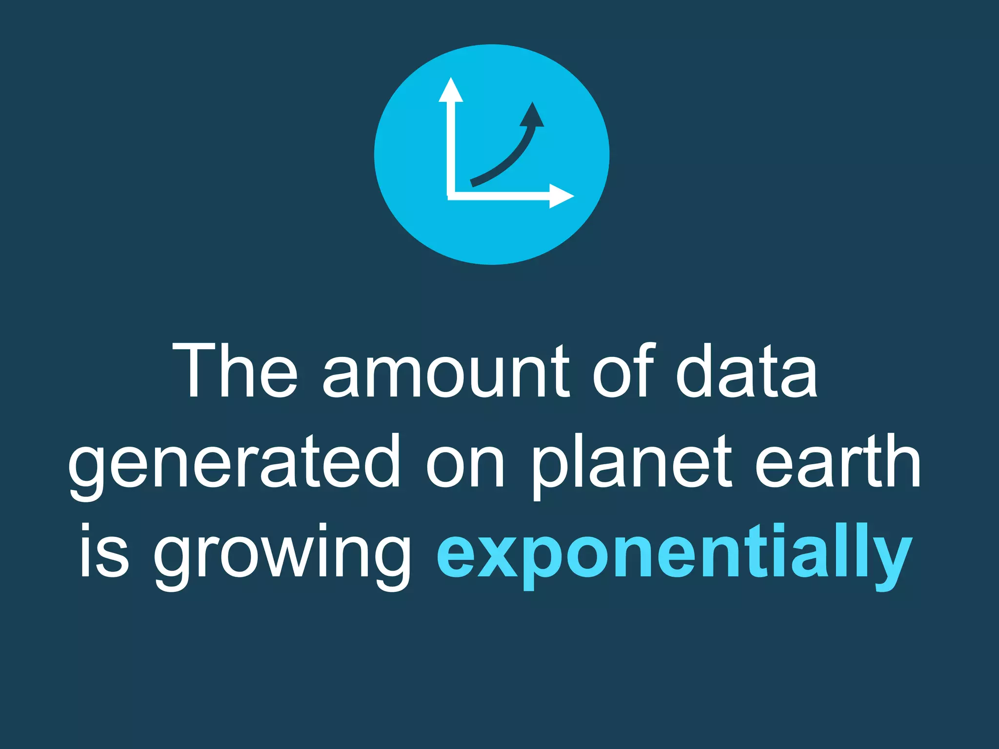 The amount of data
generated on planet earth
is growing exponentially
 