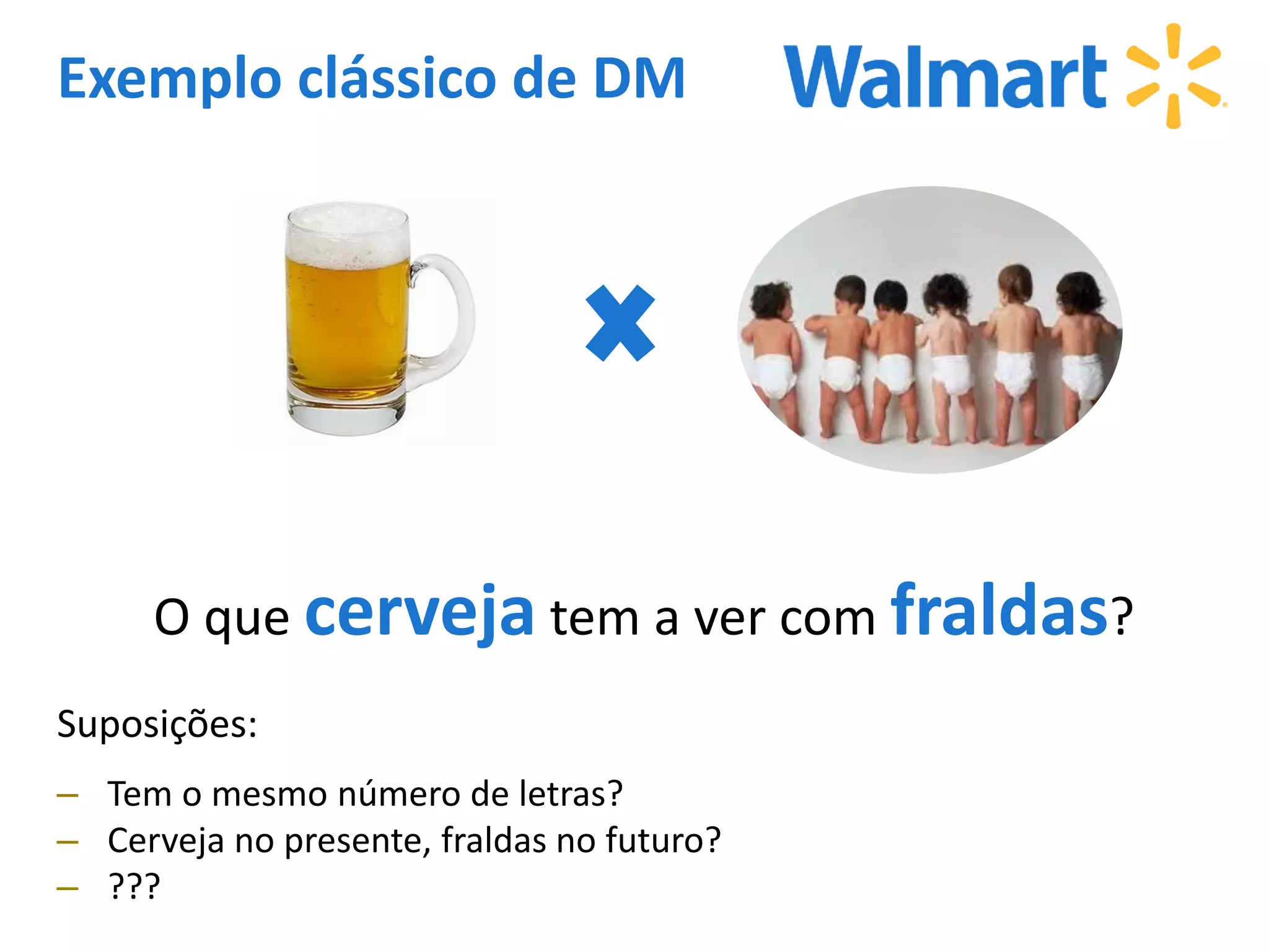 Exemplo clássico de DM
O que cerveja tem a ver com fraldas?
Suposições:
– Tem o mesmo número de letras?
– Cerveja no presente, fraldas no futuro?
– ???
 