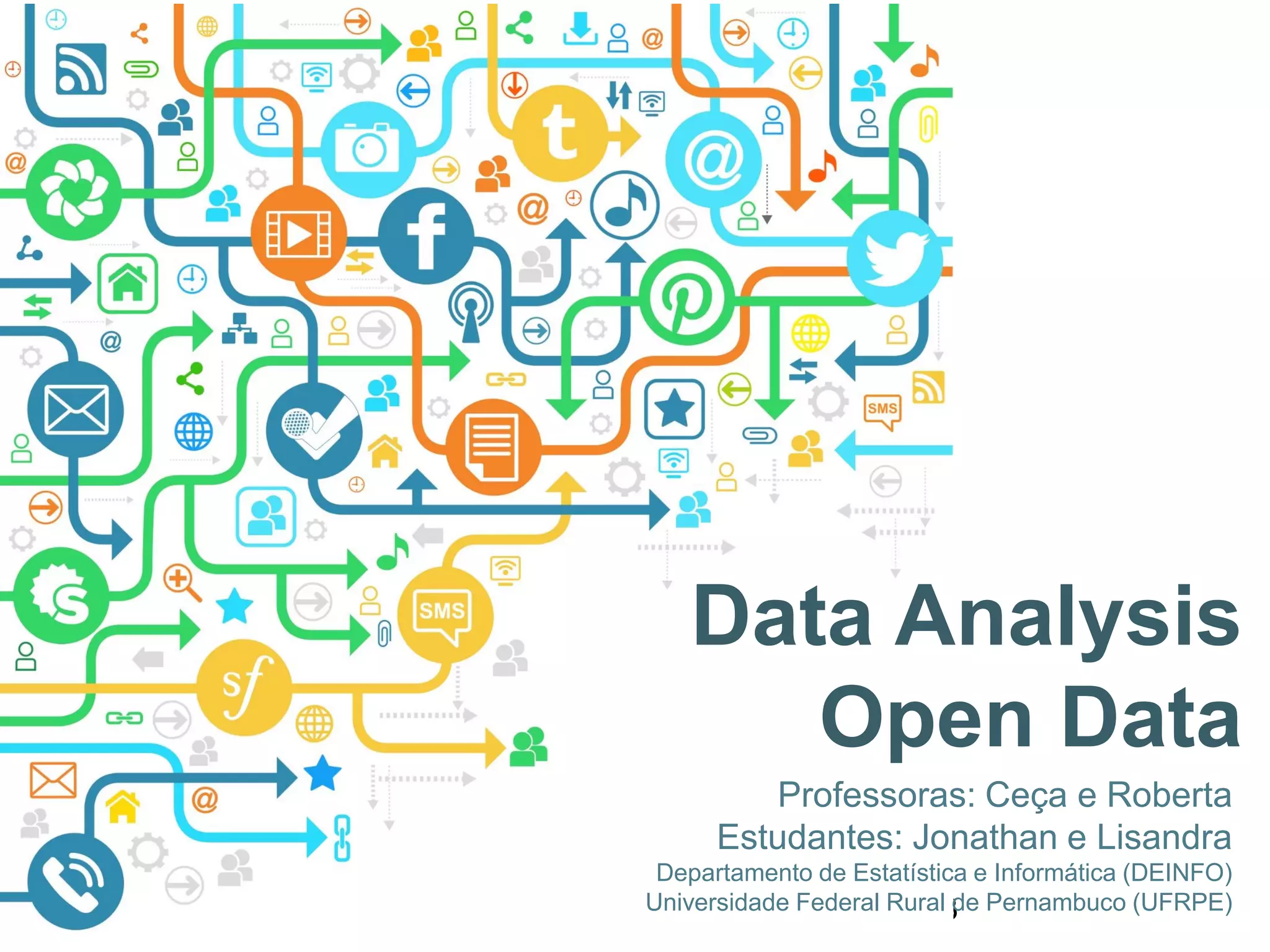 53
Data Analysis
Open Data
Professoras: Ceça e Roberta
Estudantes: Jonathan e Lisandra
Departamento de Estatística e Informática (DEINFO)
Universidade Federal Rural de Pernambuco (UFRPE)
 