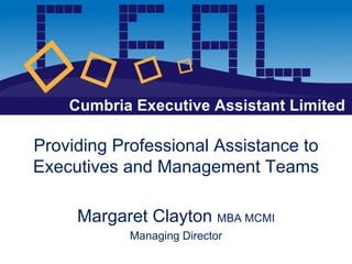 Providing Professional Assistance to Executives and Management Teams Margaret Clayton  MBA MCMI Managing Director Cumbria Executive Assistant Limited 