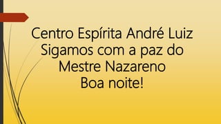 Centro Espírita André Luiz
Sigamos com a paz do
Mestre Nazareno
Boa noite!
 