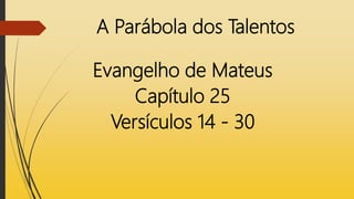 A Parábola dos Talentos
Evangelho de Mateus
Capítulo 25
Versículos 14 - 30
 