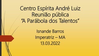 Centro Espírita André Luiz
Reunião pública
“A Parábola dos Talentos”
Isnande Barros
Imperatriz – MA
13.03.2022
 