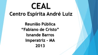 CEAL
Centro Espírita André Luiz
Reunião Pública
“Fabiano de Cristo”
Isnande Barros
Imperatriz - MA
2013
 