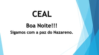 CEAL
Boa Noite!!!
Sigamos com a paz do Nazareno.
 