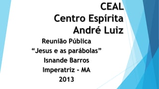 CEAL
Centro Espírita
André Luiz
Reunião Pública
“Jesus e as parábolas”
Isnande Barros
Imperatriz - MA
2013
 