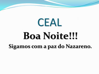 CEAL
     Boa Noite!!!
Sigamos com a paz do Nazareno.
 