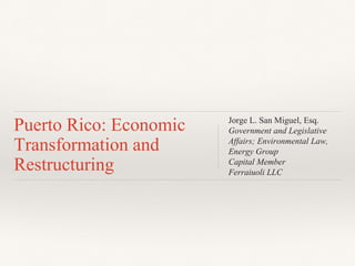Puerto Rico: Economic
Transformation and
Restructuring
Jorge L. San Miguel, Esq.
Government and Legislative
Affairs; Environmental Law,
Energy Group
Capital Member
Ferraiuoli LLC
 