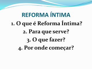 REFORMA ÍNTIMA
1. O que é Reforma Íntima?
2. Para que serve?
3. O que fazer?
4. Por onde começar?
 