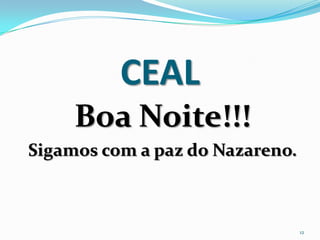 CEAL
     Boa Noite!!!
Sigamos com a paz do Nazareno.



                                 12
 