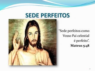 SEDE PERFEITOS

          “Sede perfeitos como
             Vosso Pai celestial
                    é perfeito”.
                  Mateus 5:48




                                   2
 