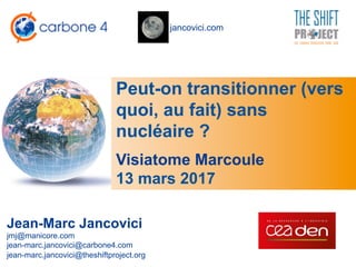 jancovici.com
Peut-on transitionner (vers
quoi, au fait) sans
nucléaire ?
Jean-Marc Jancovici
jmj@manicore.com
jean-marc.jancovici@carbone4.com
jean-marc.jancovici@theshiftproject.org
Visiatome Marcoule
13 mars 2017
 