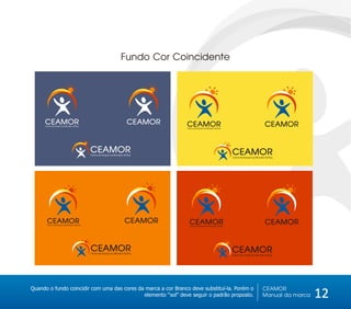 Fundo Cor Coincidente




     CEAMOR
      Centro de Amparo ao Morador de Rua
                                                                          CEAMOR   CEAMOR                                                            CEAMOR
                                                                                   Centro de Amparo ao Morador de Rua




                                            CEAMOR
                                            Centro de Amparo ao Morador de Rua                                            CEAMOR
                                                                                                                          Centro de Amparo ao Morador de Rua




       CEAMOR
       Centro de Amparo ao Morador de Rua
                                                                        CEAMOR       CEAMOR                                                          CEAMOR
                                                                                     Centro de Amparo ao Morador de Rua




                                            CEAMOR
                                            Centro de Amparo ao Morador de Rua
                                                                                                                          CEAMOR
                                                                                                                          Centro de Amparo ao Morador de Rua




Quando o fundo coincidir com uma das cores da marca a cor Branco deve substituí-la. Porém o                                                        CEAMOR
                                             elemento ‘‘sol’’ deve seguir o padrão proposto.                                                       Manual da marca   12
 
