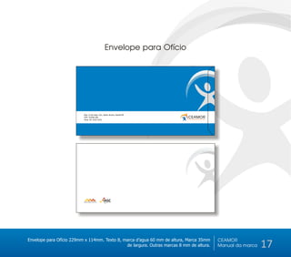 Envelope para Ofício




                          Rua 13 de maio, S/n, Santo Amaro, Recife-PE
                          CEP: 53240-290                                    CEAMOR
                                                                            Centro de Amparo ao Morador de Rua
                          Fone: 81 3232-3232




Envelope para Ofício 229mm x 114mm. Texto 8, marca d’agua 60 mm de altura, Marca 35mm                            CEAMOR
                                              de largura. Outras marcas 8 mm de altura.                          Manual da marca   17
 