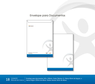 Envelope para Documentos


                                 CEAMOR
                                 Centro de Amparo ao Morador de Rua




                          Rua 13 de maio, S/n, Santo Amaro, Recife-PE
                          CEP: 53240-290
                          Fone: 81 3232-3232




     CEAMOR
18   Manual da marca
                       Envelope para documentos 240 x 340mm. Fonte Tahoma 12. Marca 45mm de largura. e
                       marca d’agua 135mm de altura. Outras marcas 10mm de altura.
 