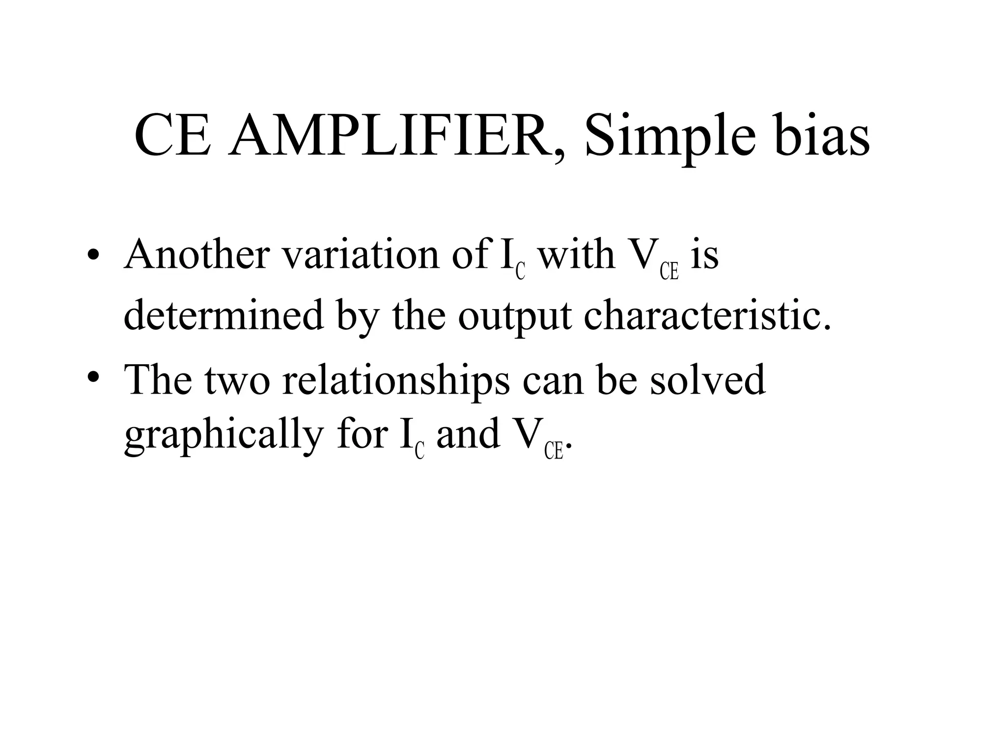 CE AMPLIFIER, Simple bias
• Another variation of IC with VCE is
  determined by the output characteristic.
• The two relationships can be solved
  graphically for IC and VCE.
 