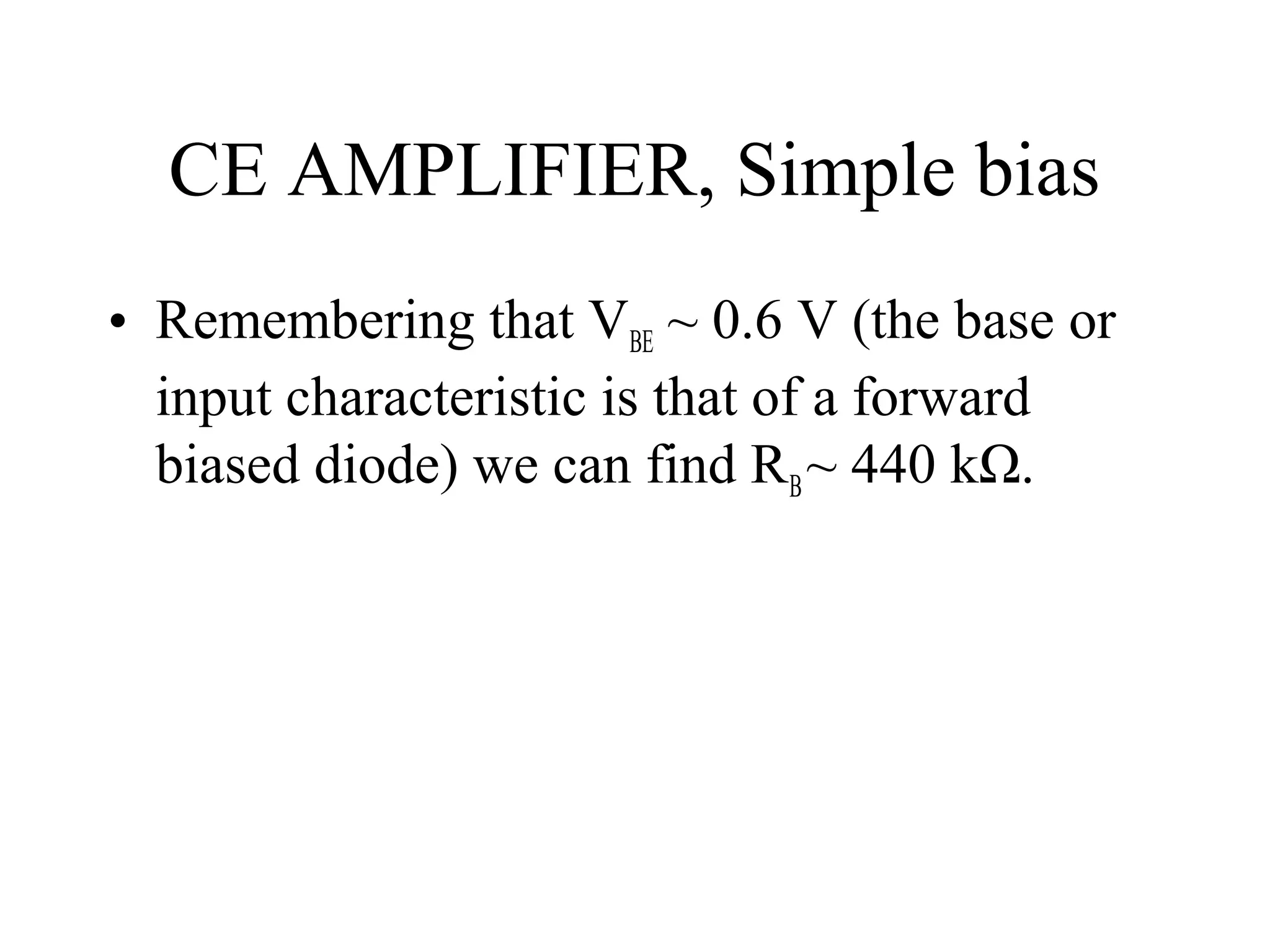 CE AMPLIFIER, Simple bias
• Remembering that VBE ~ 0.6 V (the base or
  input characteristic is that of a forward
  biased diode) we can find RB ~ 440 kΩ.
 
