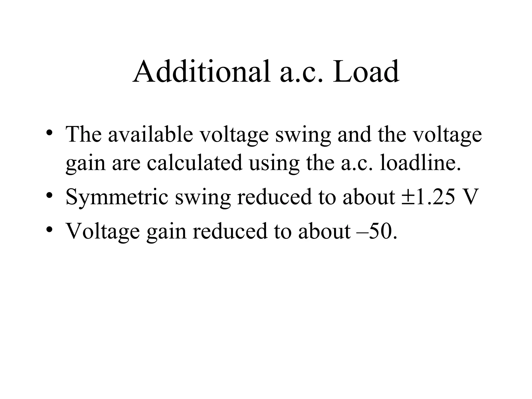 Additional a.c. Load
• The available voltage swing and the voltage
  gain are calculated using the a.c. loadline.
• Symmetric swing reduced to about ±1.25 V
• Voltage gain reduced to about –50.
 