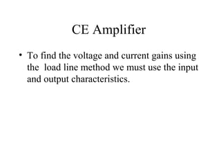 CE Amplifier
• To find the voltage and current gains using
  the load line method we must use the input
  and output characteristics.
 