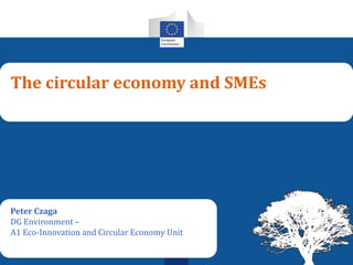 The circular economy and SMEs
Peter Czaga
DG Environment –
A1 Eco-Innovation and Circular Economy Unit
1
 