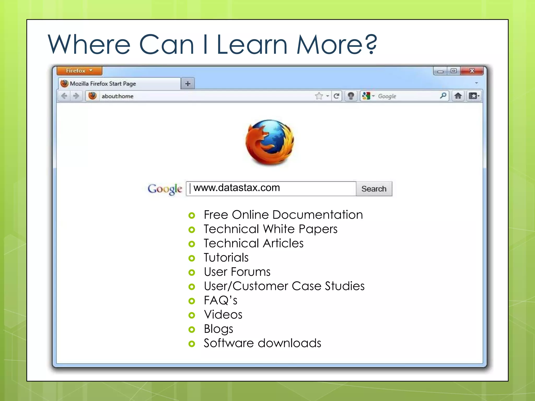 Where Can I Learn More?




          www.datastax.com

            Free Online Documentation
            Technical White Papers
            Technical Articles
            Tutorials
            User Forums
            User/Customer Case Studies
            FAQ’s
            Videos
            Blogs
            Software downloads
 