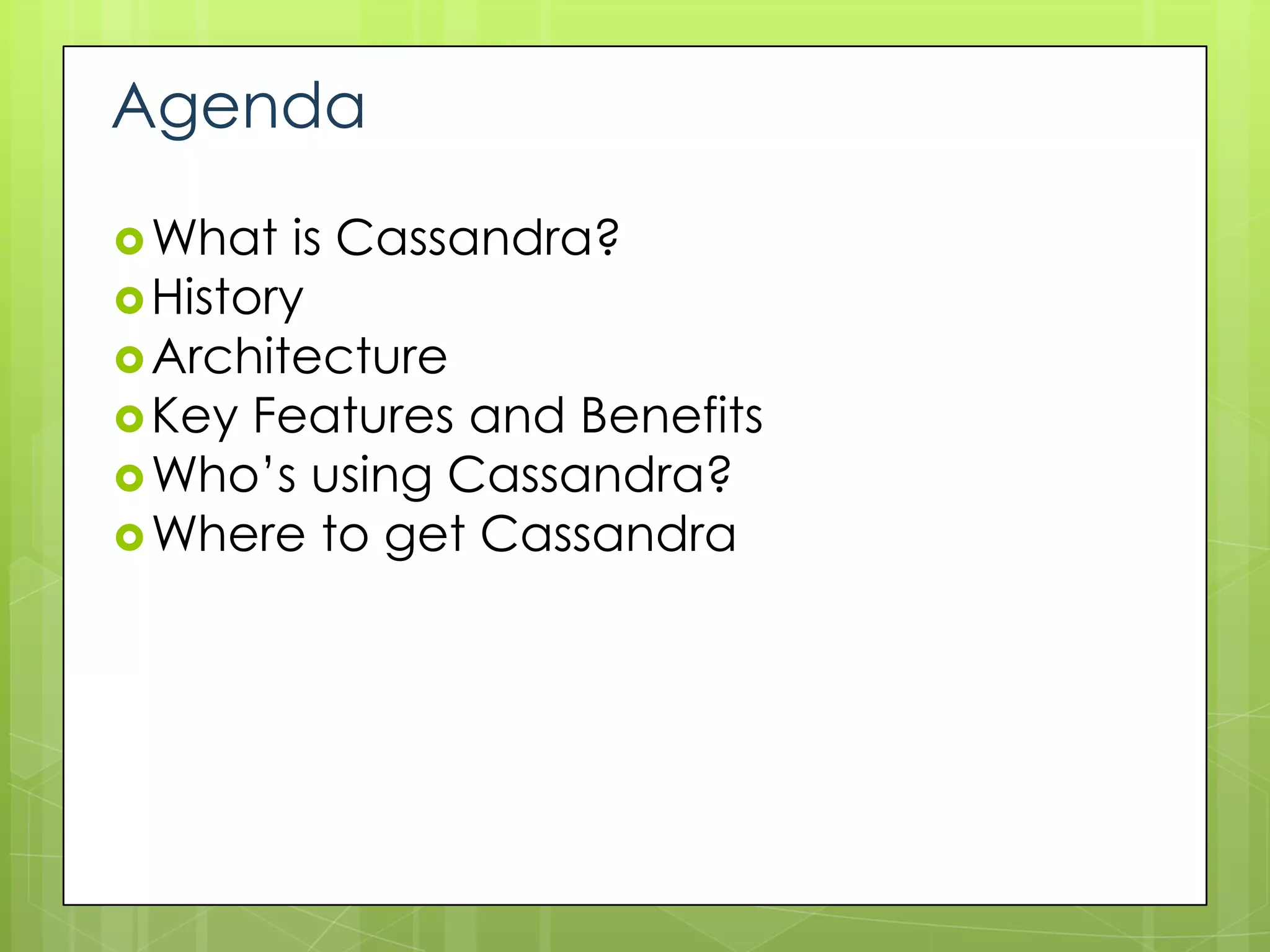 Agenda

 What   is Cassandra?
 History
 Architecture
 Key Features and Benefits
 Who’s using Cassandra?
 Where to get Cassandra
 