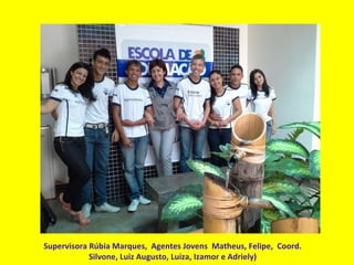 Supervisora Rúbia Marques, Agentes Jovens Matheus, Felipe, Coord.
Silvone, Luiz Augusto, Luiza, Izamor e Adriely)
 
