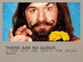 THERE ARE NO GURUS
A FEW DO’S AND DON’TS FOR SOCIAL
MEDIA
 