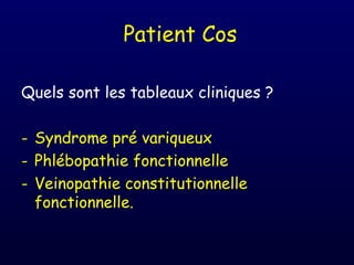 Patient Cos

Quels sont les tableaux cliniques ?

- Syndrome pré variqueux
- Phlébopathie fonctionnelle
- Veinopathie constitutionnelle
  fonctionnelle.
 