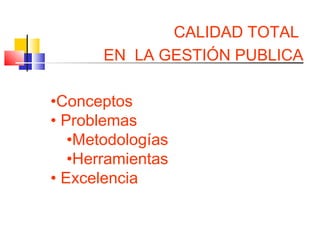 CALIDAD TOTAL
EN LA GESTIÓN PUBLICA
•Conceptos
• Problemas
•Metodologías
•Herramientas
• Excelencia
 