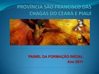 PROVÍNCIA SÃO FRANCISCO DAS CHAGAS DO CEARÁ E PIAUÍ PAINEL DA FORMAÇÃO INICIAL Ano 2011 
