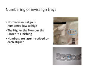 Numbering of invisalign trays
• Normally invisalign is
numbered low to high
• The Higher the Number the
Closer to Finishing
• Numbers are laser inscribed on
each aligner
 