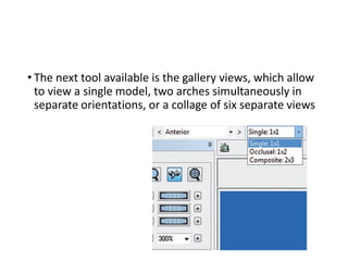 • The next tool available is the gallery views, which allow
to view a single model, two arches simultaneously in
separate orientations, or a collage of six separate views
 