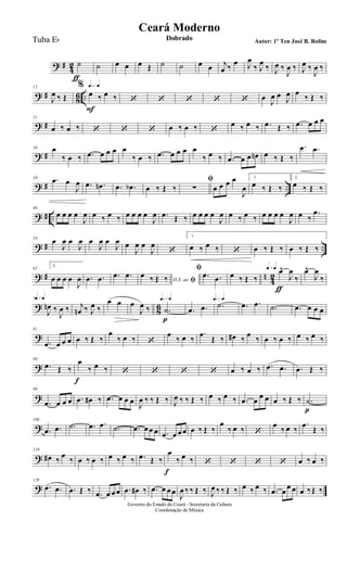 ? #
4
2 ˙
ƒ
˙ œ œ œ Œ ˙ ˙ œ œ j
œ ‰
œ J
œ
‰ J
œ
‰ J
œ ‰
J
œ ‰ J
œ ‰
J
œ ‰
? #
8
6 ..
12
J
œ ‰ Œ
q=q%
œ
F
‰ œ ‰ ‘ ‘ ‘ ‘ ‘ œ
J
œ œ
J
œ œ
‰ Œ ‰
? #
21
œ ‰ œ ‰ ‘ ‘ ‘ œ ‰ œ ‰ ‘
œ ‰ œ ‰ .œ Œ ‰ .œ œ œ œ
? #
30 œ
‰ œ ‰ .œ œ œ œ œ
‰ œ ‰ .œ œ œ œ œ
‰ œ ‰ .œ œ œ œn œ ‰ Œ ‰
.œ .œ
? # ..
38 .œ œ
J
œ .œ .œn .œ .œb œ ‰ Œ ‰
ﬁ
∑ œ œ œ œ
J
œ
1.
œ ‰ Œ ‰
2.
œ ‰ Œ ‰
? # ..
46
œ œ œ œ
J
œ œ ‰ œ ‰ œ œ œ œ
J
œ .œ Œ ‰ œ œ œ œ
J
œ œ ‰ œ ‰ œ œ œ œ
J
œ œ ‰
.œ
? # ..
54
œ
J
œ œ
J
œ œ
J
œ œ
J
œ œ
J
œ œ
J
œ
‘
1.
œ ‰ œ ‰ ‘ œ ‰ Œ ‰ œ ‰ Œ ‰
? # n
4
2
62
2.
œ œ œ œ
J
œ .œ .œ .œ .œ
D.S. ao ﬁ
œ ‰ Œ ‰
ﬁ
.œ .œ œ ‰ Œ ‰
q=q q=q œ^
ƒ
J
œ
‰
œ^
J
œ
‰
?
8
6
q=q71
J
œn ‰
J
œ ‰ j
œn ‰ J
œ ‰
œ œ œ
J
œ ‰
q=q
.˙
p
.œ .œ
q=q
.˙ .œ .œ .˙ .œ œ œ œ
?
81
.œ œ œ œ œ ‰ Œ ‰
œ
‰ œ ‰ ‘
œ
‰ œ ‰
.œ
Œ ‰ œ# ‰
œ
‰ œ ‰ œ ‰ œ ‰ œ ‰
?
90
.œ Œ ‰
œ
f
‰ œ ‰ ‘ ‘ ‘ ‘ œ ‰ œ ‰ .œ .œ .œ Œ ‰
?
99
.œ œ œ œ .œ œ# ‰ .œ œ œ œ
J
œ ‰ ‰ Œ ‰ J
œ ‰ ‰ Œ ‰ œ ‰ œ ‰ .œ œ
œ œ œ ‰ Œ ‰ .˙
p
?
108
.œ .œ .˙ .œ .œ .˙ .œ œ œ œ .œ œ œ œ œ ‰ Œ ‰
œ
‰ œ ‰ ‘
œ
‰ œ ‰
.œ
Œ ‰
?
119
œ# ‰
œ
‰ œ ‰ œ ‰ œ ‰ œ ‰ .œ Œ ‰
œ
f
‰ œ ‰ ‘ ‘ ‘ ‘ œ ‰ œ ‰
?
129
.œ .œ .œ Œ ‰ .œ œ œ œ .œ œ# ‰ .œ œ œ œ
J
œ ‰ ‰ Œ ‰ J
œ ‰ ‰ Œ ‰ œ ‰ œ ‰ .œ œ
œ œ œ ‰Œ ‰
Governo do Estado do Ceará - Secretaria da Cultura
Coordenação de Música
Ceará Moderno
Dobrado Autor: 1º Ten José B. RolimTuba Eb
 