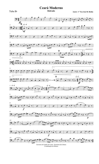 ?
4
2
˙
ƒ
˙ œ œ œ
Œ
˙ ˙
œ œ j
œ
‰ œ J
œ ‰
J
œ ‰ j
œ ‰ J
œ ‰
j
œ ‰ J
œ ‰
?
8
6 ..
12
j
œ ‰ Œ
q=q%
œ
F
‰ œ ‰ ‘ ‘ ‘ ‘ ‘
œ
J
œ œ
J
œ œ
‰ Œ ‰
?
21
œ ‰ œ ‰ ‘ ‘ ‘
œ ‰ œ ‰ ‘ œ ‰ œ ‰ .œ Œ ‰ .œ œ œ œ
?
30
œ ‰ œ ‰ .œ œ œ œ œ ‰ œ ‰ .œ œ œ œ œ ‰ œ ‰ .œ œ œ œb œ
‰ Œ ‰
.œ .œ
? ..
38
.œ œ
J
œ .œ
.œb .œ .œb œ ‰ Œ ‰
ﬁ
∑ œ
œ œ œ
J
œ
1.
œ ‰ Œ ‰
2.
œ ‰ Œ ‰
? ..
46
œ œ œ œ
j
œ œ ‰ œ ‰ œ œ œ œ
j
œ .œ Œ ‰ œ œ œ œ
j
œ œ ‰ œ ‰ œ œ œ œ
j
œ œ ‰ .œ
? ..
54
œ
J
œ œ
J
œ œ
J
œ œ
J
œ œ
j
œ œ
j
œ ‘
1.
œ
‰ œ ‰ ‘
œ ‰ Œ ‰ œ ‰ Œ ‰
?
b 4
2
62
2.
œ œ œ œ
J
œ .œ .œ
.œ .œ D.S. ao ﬁœ ‰ Œ ‰
ﬁ
.œ
.œ
œ ‰ Œ ‰
q=q q=q
œ^
ƒ
J
œ ‰ œ^
J
œ ‰
?
b 8
6
q=q71
j
œb ‰ j
œ
‰ j
œn
‰
j
œ ‰ œ œ œ
j
œ ‰
q=q
.˙
p
.œ .œ
.˙ .œ .œ
.˙ .œ œ œ œ
?
b
81
.œ œ œ œ œ ‰ Œ ‰ œ ‰ œ
‰ ‘ œ ‰
œ
‰ .œ Œ ‰ œn ‰ œ ‰ œ ‰ œ ‰ œ ‰ œ ‰
?
b
90
.œ Œ ‰ œ
f
‰ œ ‰ ‘ ‘ ‘ ‘ œ ‰ œ ‰
.œ .œ .œ Œ ‰
?
b
99
.œ œ œ œ .œ œ# ‰
.œ œ œ œ
J
œ ‰ ‰ Œ ‰ J
œ
‰ ‰ Œ ‰ œ ‰ œ ‰ .œ œ
œ œ œ ‰ Œ ‰ .˙
p
?
b
108
.œ .œ
.˙ .œ .œ
.˙ .œ œ œ œ .œ œœ œ œ ‰ Œ ‰ œ ‰ œ ‰ ‘ œ ‰ œ ‰ .œ Œ ‰
?
b
119
œn ‰ œ ‰ œ ‰ œ ‰ œ ‰ œ ‰ .œ Œ ‰ œ
f
‰ œ ‰ ‘ ‘ ‘ ‘
œ ‰ œ ‰
?
b
129
.œ .œ .œ Œ ‰ .œ œ œœ .œ œ# ‰
.œ œ œ œ
J
œ ‰ ‰ Œ ‰ J
œ
‰ ‰ Œ ‰
œ
‰
œ
‰ .œ œ
œ œ œ ‰Œ ‰
Governo do Estado do Ceará - Secretaria da Cultura
Coordenação de Música
Ceará Moderno
Dobrado Autor: 1º Ten José B. RolimTuba Bb
 